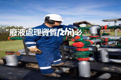 “廢液處理資質(zhì)必備，環(huán)保專家助力綠色以后”